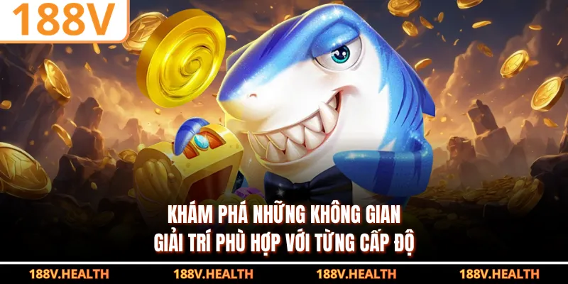 Khám phá những không gian giải trí phù hợp với từng cấp độ